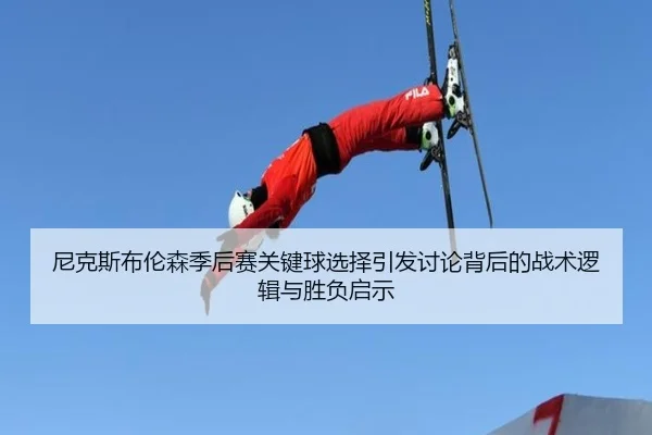 尼克斯布伦森季后赛关键球选择引发讨论背后的战术逻辑与胜负启示