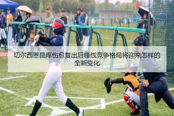切尔西恩昆库伤愈复出后锋线竞争格局将迎来怎样的全新变化
